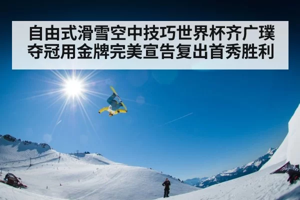 自由式滑雪空中技巧世界杯齐广璞夺冠用金牌完美宣告复出首秀胜利