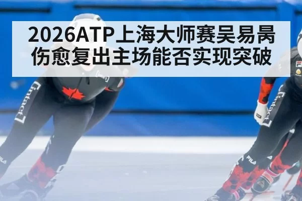 2026ATP上海大师赛吴易昺伤愈复出主场能否实现突破
