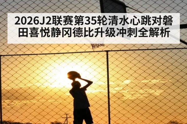 2026J2联赛第35轮清水心跳对磐田喜悦静冈德比升级冲刺全解析